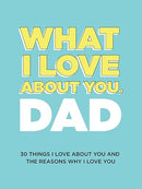 What I Love About You, Dad: 30 Things I Love About You and the Reasons Why I Love You Fill-in-the-Blank Gift Book. Gifts for Dad (What I Love About You Series Books)