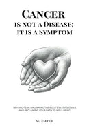 Cancer Is Not a Disease; It Is a Symptom: Beyond Fear: Unlocking the Body's Silent Signals and Reclaiming Your Path to Well-Being