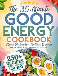 The 30-Minute Good Energy Cookbook • Quick Recipes for Limitless Energy: 250+ Metabolism-Boosting Meals, 120-Day Meal Plan, and All-Inclusive Food ... Dr. Casey Means' Teachings to Your Table