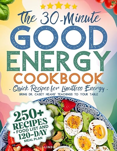 The 30-Minute Good Energy Cookbook • Quick Recipes for Limitless Energy: 250+ Metabolism-Boosting Meals, 120-Day Meal Plan, and All-Inclusive Food ... Dr. Casey Means' Teachings to Your Table
