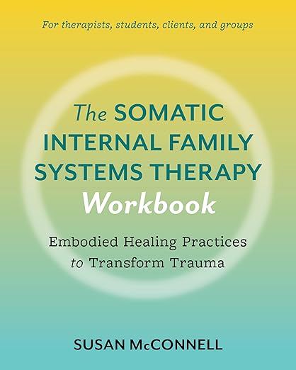 The Somatic Internal Family Systems Therapy Workbook: Embodied Healing Practices to Transform Trauma--For therapists, students, clients, and groups