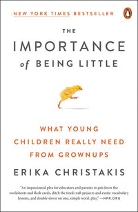 The Importance of Being Little: What Young Children Really Need from Grownups