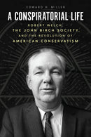 A Conspiratorial Life: Robert Welch, the John Birch Society, and the Revolution of American Conservatism