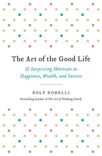 The Art of the Good Life: 52 Surprising Shortcuts to Happiness, Wealth, and Success