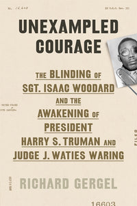 Unexampled Courage: The Blinding of Sgt. Isaac Woodard and the Awakening of President Harry S. Truman and Judge J. Waties Waring