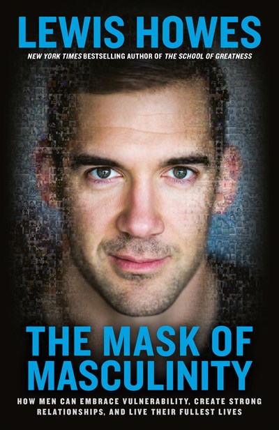 The Mask of Masculinity: How Men Can Embrace Vulnerability, Create Strong Relationships, and Live Their Fullest Lives