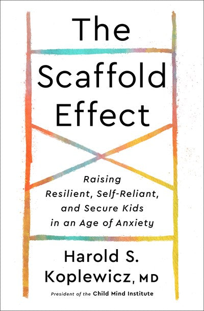 The Scaffold Effect: Raising Resilient, Self-Reliant, and Secure Kids in an Age of Anxiety