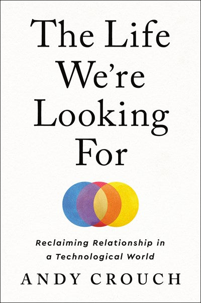 The Life We're Looking For: Reclaiming Relationship in a Technological World