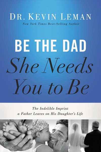 Be the Dad She Needs You to Be: The Indelible Imprint a Father Leaves on His Daughter's Life