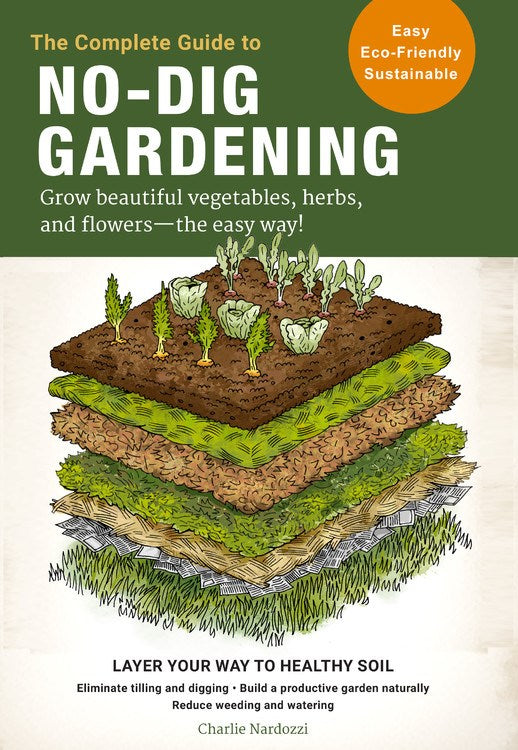 The Complete Guide to No-Dig Gardening: Grow beautiful vegetables, herbs, and flowers - the easy way! Layer Your Way to Healthy Soil-Eliminate tilling and digging-Build a productive garden naturally-Reduce weeding and watering