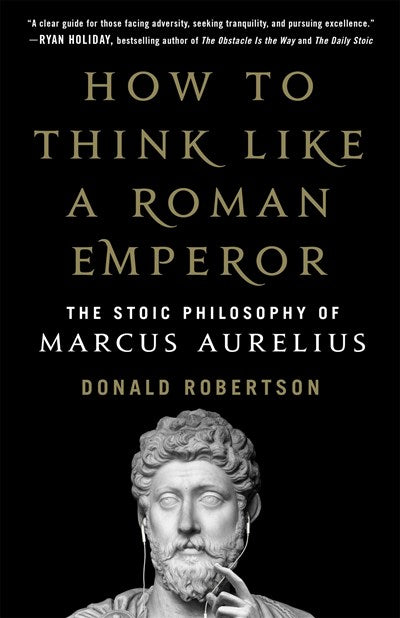 How to Think Like a Roman Emperor: The Stoic Philosophy of Marcus Aurelius