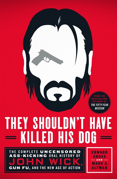 They Shouldn't Have Killed His Dog: The Complete Uncensored Ass-Kicking Oral History of John Wick, Gun Fu, and the New Age of Action
