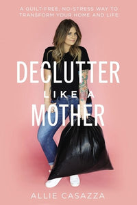 Declutter Like a Mother: A Guilt-Free, No-Stress Way to Transform Your Home and Your Life