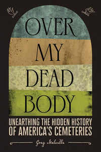 Over My Dead Body: Unearthing the Hidden History of America’s Cemeteries