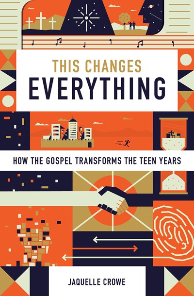 This Changes Everything: How the Gospel Transforms the Teen Years