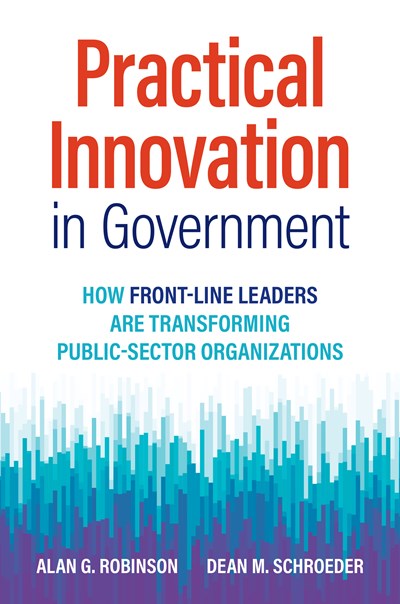 Practical Innovation in Government: How Front-Line Leaders Are Transforming Public-Sector Organizations