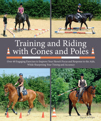 Training and Riding with Cones and Poles: Over 35 Engaging Exercises to Improve Your Horse's Focus and Response to the Aids, While Sharpening Your Timing and Accuracy