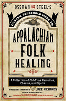 Ossman & Steel's Classic Household Guide to Appalachian Folk Healing: A Collection of Old-Time Remedies, Charms, and Spells