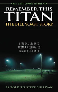 Remember This Titan: The Bill Yoast Story : Lessons Learned from a Celebrated Coach's Journey As Told to Steve Sullivan