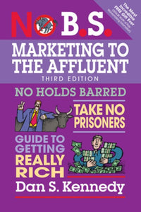 No B.S. Marketing to the Affluent: No Holds Barred, Take No Prisoners, Guide to Getting Really Rich (3rd Edition)