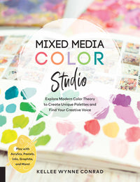 Mixed Media Color Studio: Explore Modern Color Theory to Create Unique Palettes and Find Your Creative Voice--Play with Acrylics, Pastels, Inks, Graphite, and More