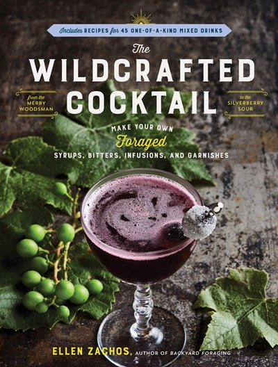 The Wildcrafted Cocktail: Make Your Own Foraged Syrups, Bitters, Infusions, and Garnishes; Includes Recipes for 45 One-of-a-Kind Mixed Drinks