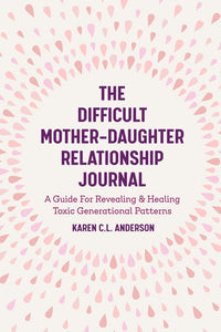 The Difficult Mother-Daughter Relationship Journal: A Guide For Revealing & Healing Toxic Generational Patterns (Companion Journal to Difficult Mothers Adult Daughters)