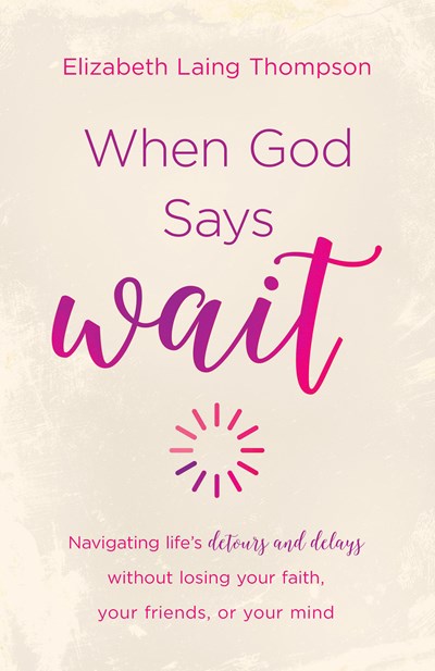 When God Says Wait: navigating life’s detours and delays without losing your faith, your friends, or your mind