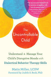 The Uncontrollable Child: Understand and Manage Your Child’s Disruptive Moods with Dialectical Behavior Therapy Skills