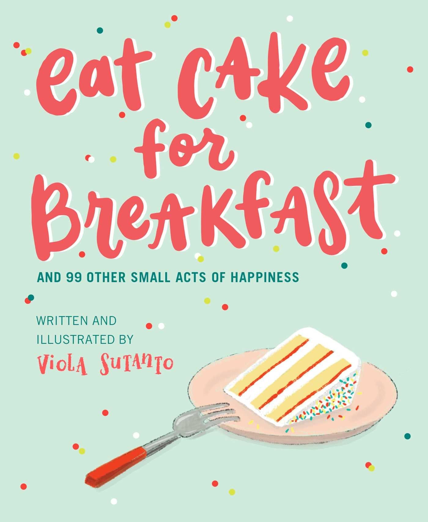 Eat Cake for Breakfast: And 99 Other Small Acts of Happiness