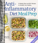 Anti-Inflammatory Diet Meal Prep: 6 Weekly Plans and 80+ Recipes to Simplify Your Healing