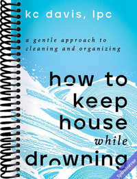 How to Keep House While Drowning: A Gentle Approach to Cleaning and Organizing
