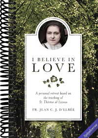 I Believe in Love: A Personal Retreat Based on the Teaching of St. Thérèse of Lisieux