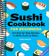 Sushi Cookbook for Beginners: 100 Step-By-Step Recipes to Make Sushi at Home