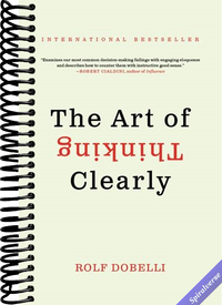 The Art of Thinking Clearly: The International Bestseller That Improves Decision Making and Counters Faulty Reasoning with Research-Backed Good Sense