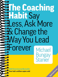 The Coaching Habit: Say Less, Ask More, and Change the Way You Lead Forever