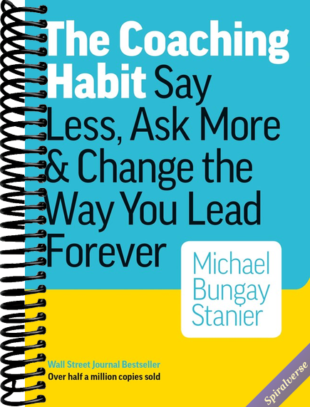 The Coaching Habit: Say Less, Ask More, and Change the Way You Lead Forever