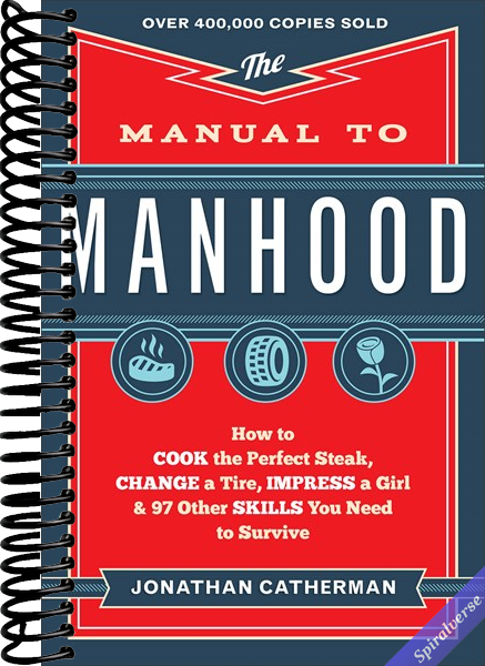 The Manual to Manhood: How to Cook the Perfect Steak, Change a Tire, Impress a Girl & 97 Other Skills You Need to Survive