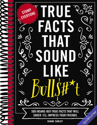 True Facts That Sound Like Bull$#*t: 500 Insane-But-True Facts That Will Shock and Impress Your Friends (1) (Mind-Blowing True Facts)